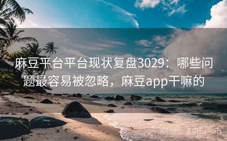 麻豆平台平台现状复盘3029：哪些问题最容易被忽略，麻豆app干嘛的