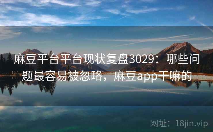 麻豆平台平台现状复盘3029：哪些问题最容易被忽略，麻豆app干嘛的