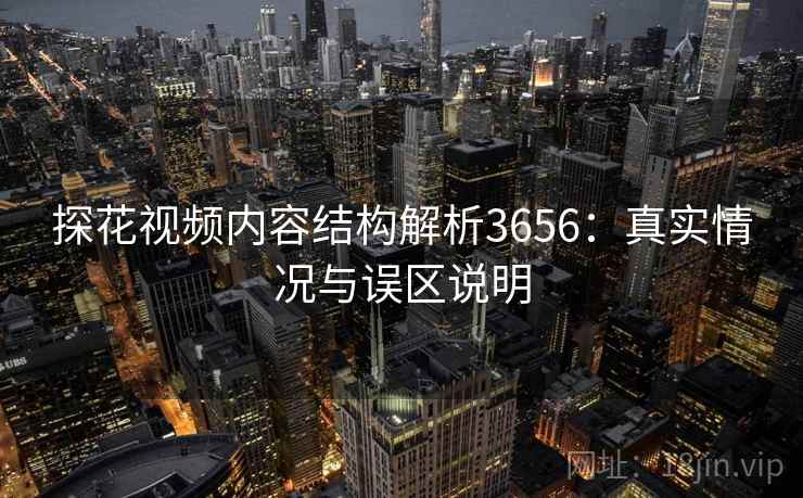 探花视频内容结构解析3656：真实情况与误区说明
