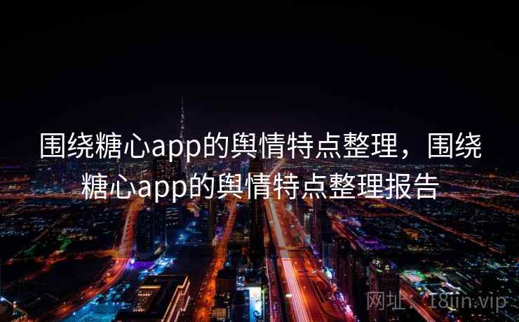 围绕糖心app的舆情特点整理，围绕糖心app的舆情特点整理报告