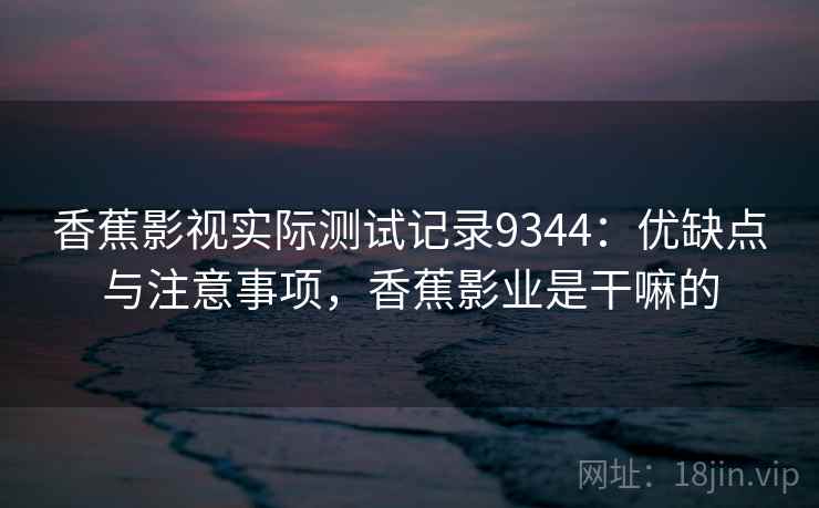 香蕉影视实际测试记录9344：优缺点与注意事项，香蕉影业是干嘛的