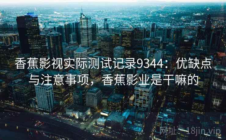 香蕉影视实际测试记录9344：优缺点与注意事项，香蕉影业是干嘛的
