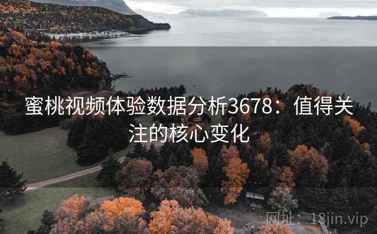 蜜桃视频体验数据分析3678：值得关注的核心变化