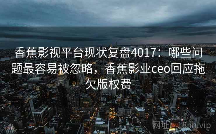 香蕉影视平台现状复盘4017：哪些问题最容易被忽略，香蕉影业ceo回应拖欠版权费