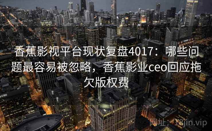 香蕉影视平台现状复盘4017：哪些问题最容易被忽略，香蕉影业ceo回应拖欠版权费