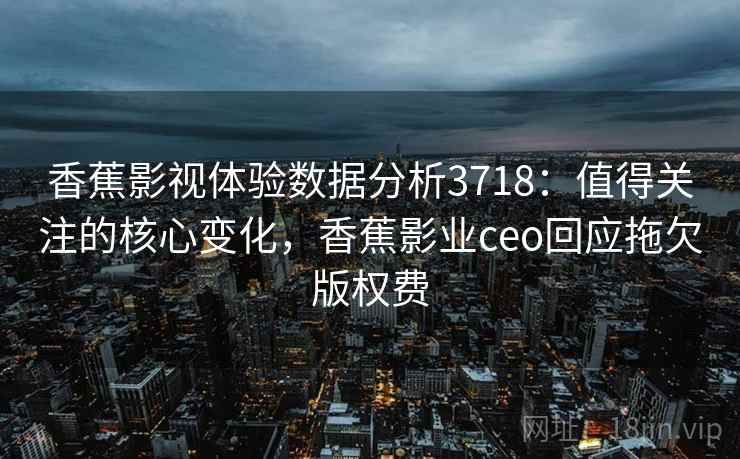 香蕉影视体验数据分析3718：值得关注的核心变化，香蕉影业ceo回应拖欠版权费
