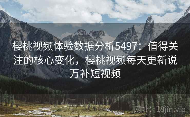樱桃视频体验数据分析5497：值得关注的核心变化，樱桃视频每天更新说万补短视频