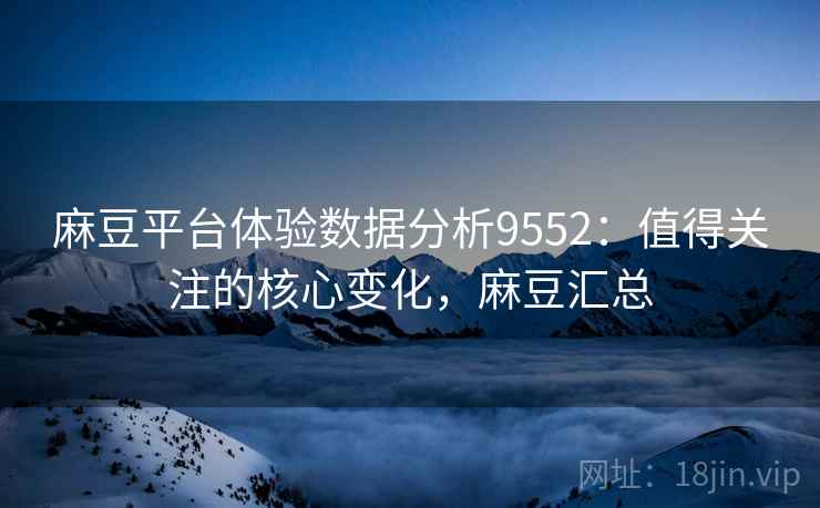 麻豆平台体验数据分析9552：值得关注的核心变化，麻豆汇总