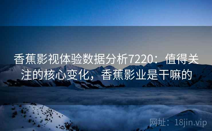 香蕉影视体验数据分析7220：值得关注的核心变化，香蕉影业是干嘛的