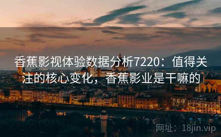 香蕉影视体验数据分析7220：值得关注的核心变化，香蕉影业是干嘛的