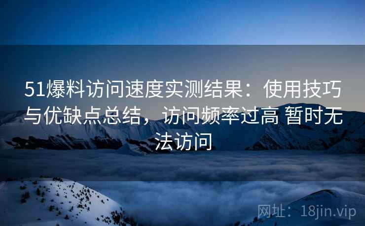 51爆料访问速度实测结果：使用技巧与优缺点总结，访问频率过高 暂时无法访问