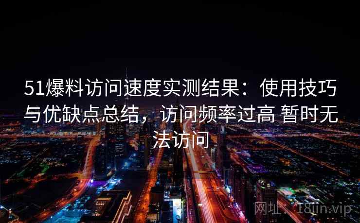 51爆料访问速度实测结果：使用技巧与优缺点总结，访问频率过高 暂时无法访问