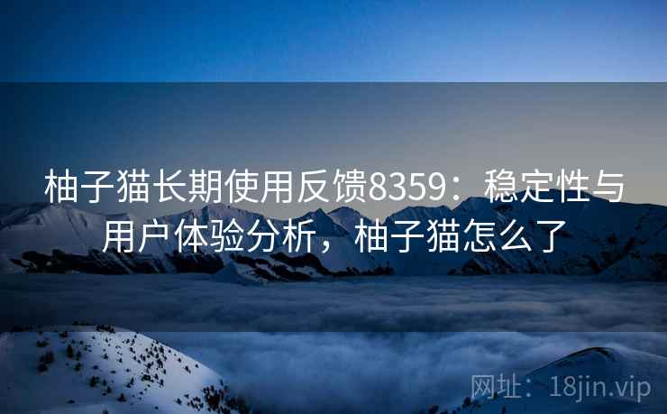 柚子猫长期使用反馈8359：稳定性与用户体验分析，柚子猫怎么了