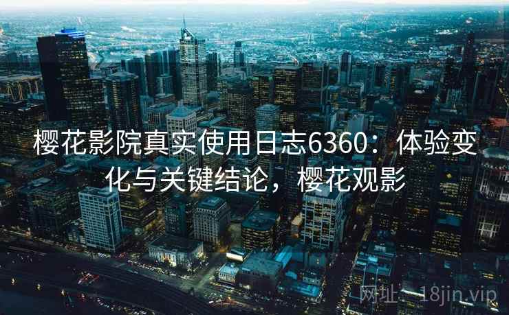 樱花影院真实使用日志6360：体验变化与关键结论，樱花观影