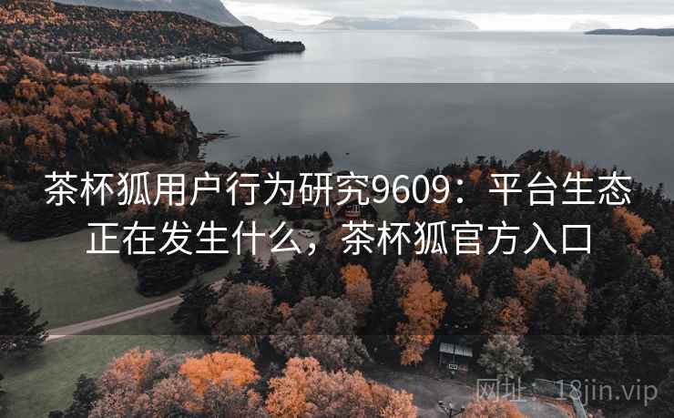 茶杯狐用户行为研究9609：平台生态正在发生什么，茶杯狐官方入口