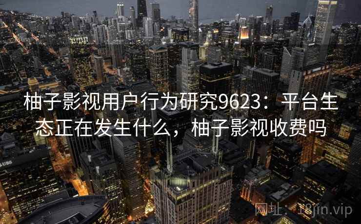 柚子影视用户行为研究9623：平台生态正在发生什么，柚子影视收费吗