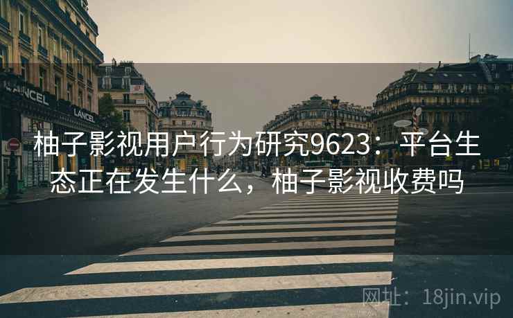 柚子影视用户行为研究9623：平台生态正在发生什么，柚子影视收费吗