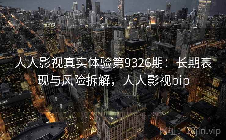 人人影视真实体验第9326期：长期表现与风险拆解，人人影视bip