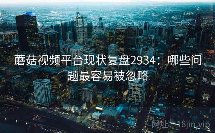 蘑菇视频平台现状复盘2934：哪些问题最容易被忽略