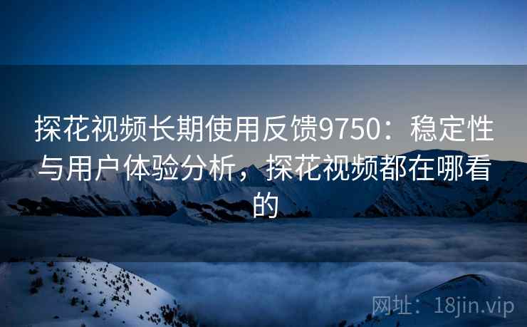 探花视频长期使用反馈9750：稳定性与用户体验分析，探花视频都在哪看的