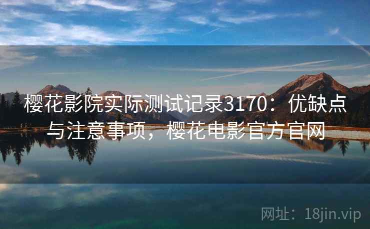 樱花影院实际测试记录3170：优缺点与注意事项，樱花电影官方官网