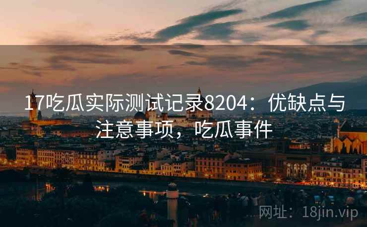 17吃瓜实际测试记录8204：优缺点与注意事项，吃瓜事件