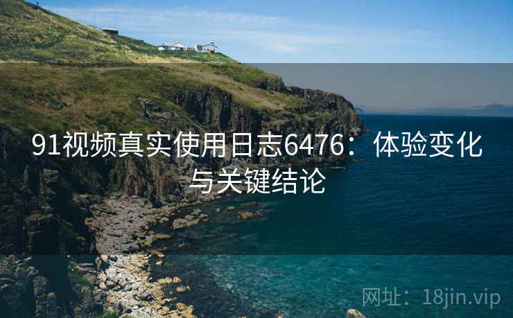 91视频真实使用日志6476：体验变化与关键结论
