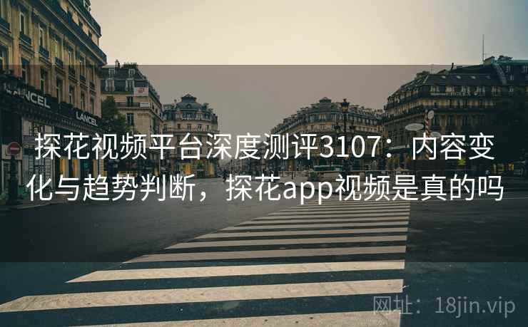 探花视频平台深度测评3107：内容变化与趋势判断，探花app视频是真的吗