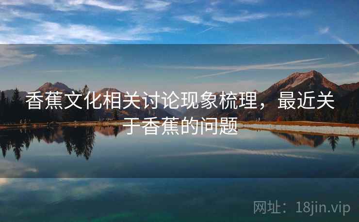 香蕉文化相关讨论现象梳理，最近关于香蕉的问题