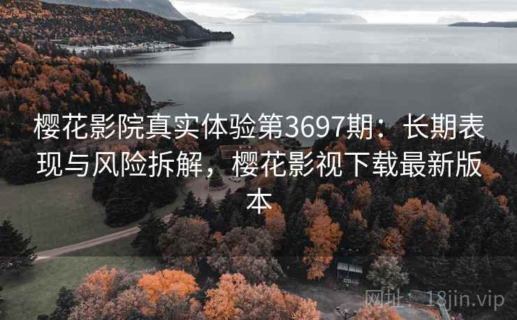 樱花影院真实体验第3697期：长期表现与风险拆解，樱花影视下载最新版本
