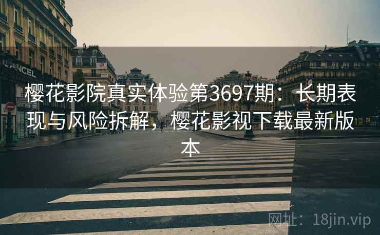 樱花影院真实体验第3697期：长期表现与风险拆解，樱花影视下载最新版本