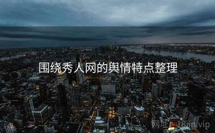 围绕秀人网的舆情特点整理