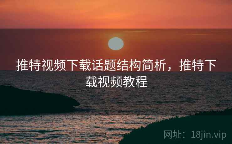 推特视频下载话题结构简析，推特下载视频教程