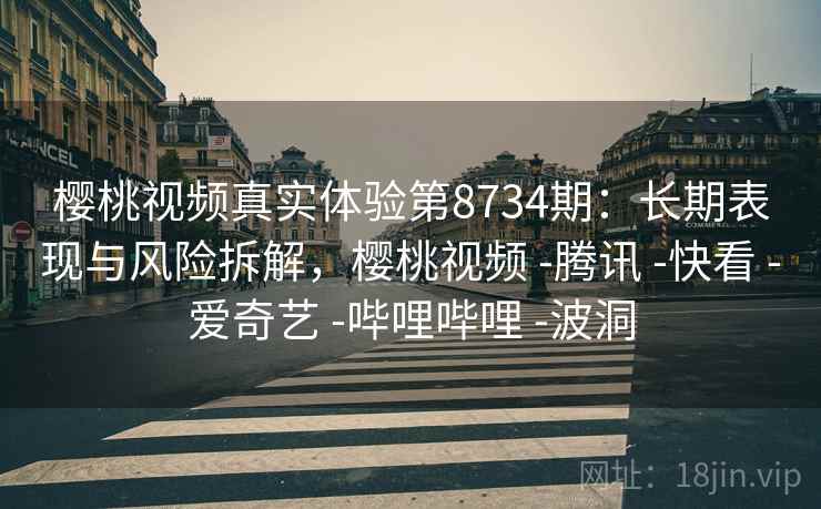 樱桃视频真实体验第8734期：长期表现与风险拆解，樱桃视频 -腾讯 -快看 -爱奇艺 -哔哩哔哩 -波洞