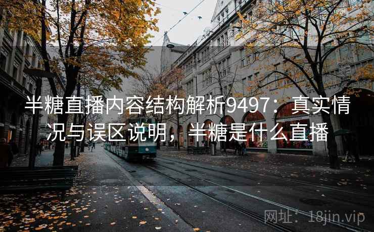 半糖直播内容结构解析9497：真实情况与误区说明，半糖是什么直播