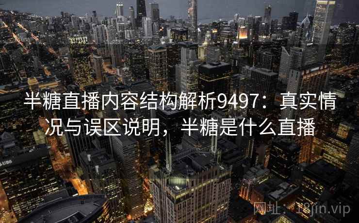 半糖直播内容结构解析9497：真实情况与误区说明，半糖是什么直播