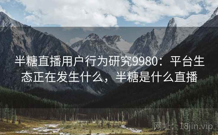 半糖直播用户行为研究9980：平台生态正在发生什么，半糖是什么直播