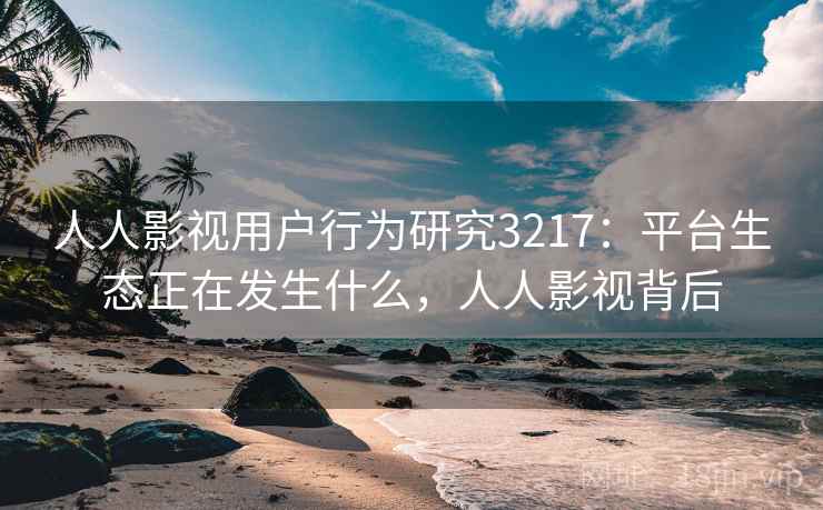 人人影视用户行为研究3217：平台生态正在发生什么，人人影视背后