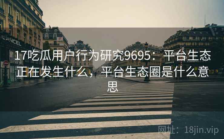 17吃瓜用户行为研究9695:平台生态正在发生什么,平台生态圈是什么意思 17吃瓜用户行为研究9695:平台生态正在发生什么,平台生态圈是什么意思