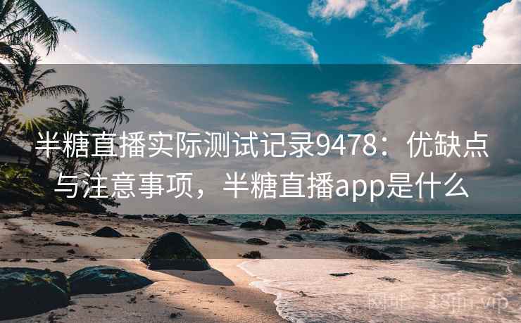 半糖直播实际测试记录9478:优缺点与注意事项,半糖直播app是什么 半糖直播实际测试记录9478:优缺点与注意事项,半糖直播app是什么