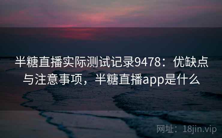 半糖直播实际测试记录9478:优缺点与注意事项,半糖直播app是什么 半糖直播实际测试记录9478:优缺点与注意事项,半糖直播app是什么