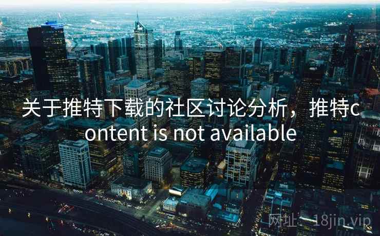 关于推特下载的社区讨论分析，推特content is not available