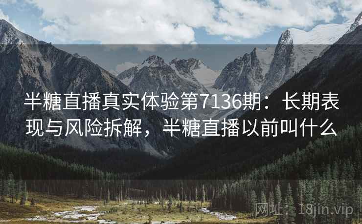 半糖直播真实体验第7136期：长期表现与风险拆解，半糖直播以前叫什么