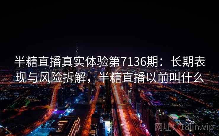 半糖直播真实体验第7136期：长期表现与风险拆解，半糖直播以前叫什么