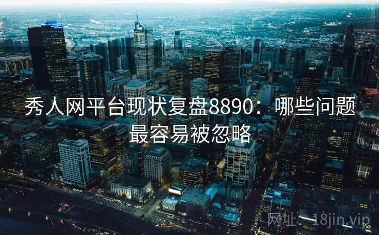 秀人网平台现状复盘8890：哪些问题最容易被忽略