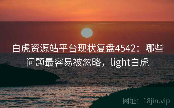 白虎资源站平台现状复盘4542：哪些问题最容易被忽略，light白虎