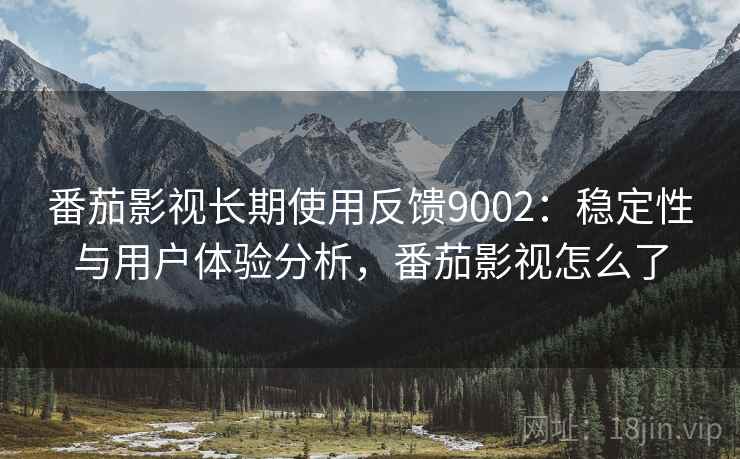 番茄影视长期使用反馈9002：稳定性与用户体验分析，番茄影视怎么了