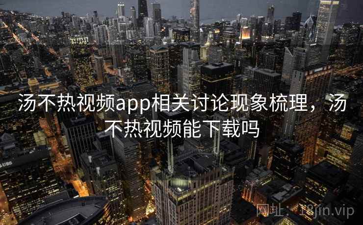 汤不热视频app相关讨论现象梳理，汤不热视频能下载吗