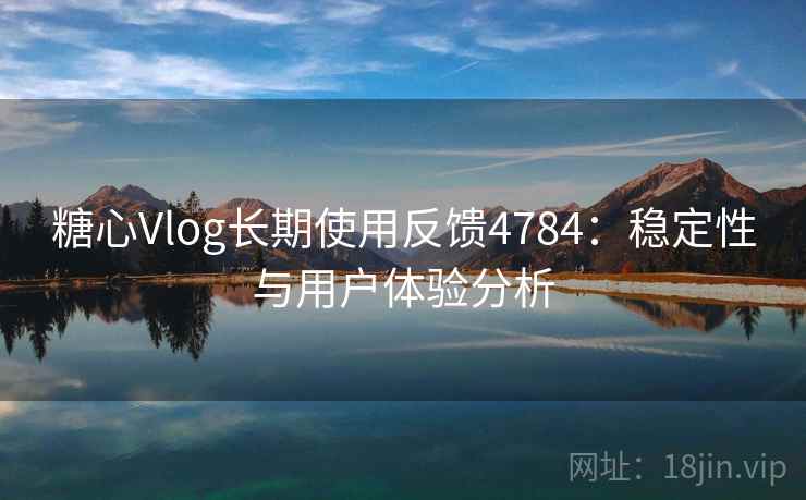 糖心Vlog长期使用反馈4784：稳定性与用户体验分析