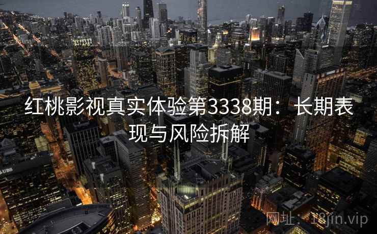 红桃影视真实体验第3338期：长期表现与风险拆解